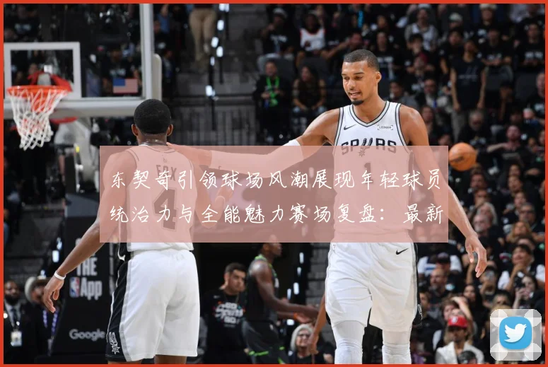 东契奇引领球场风潮展现年轻球员统治力与全能魅力赛场复盘：最新赛事动态与深度分析