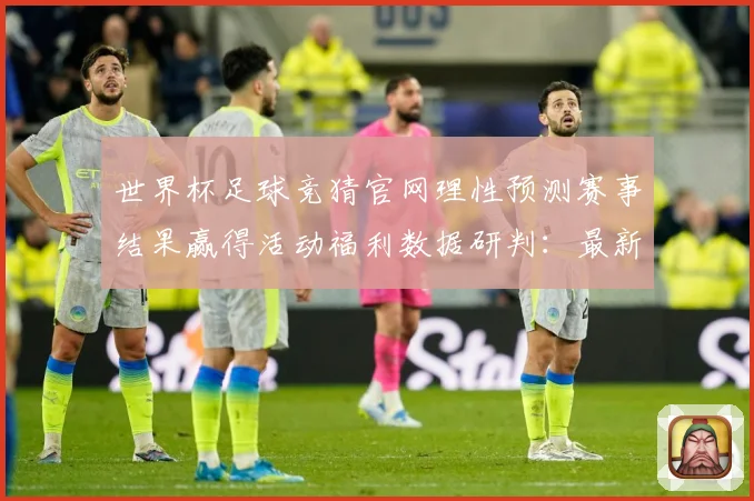 世界杯足球竞猜官网理性预测赛事结果赢得活动福利数据研判：最新赛事动态与深度分析
