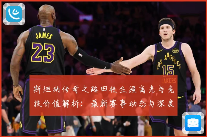斯坦纳传奇之路田径生涯高光与竞技价值解析：最新赛事动态与深度分析