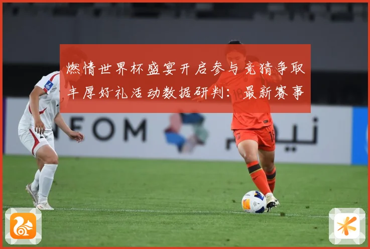 燃情世界杯盛宴开启参与竞猜争取丰厚好礼活动数据研判：最新赛事动态与深度分析