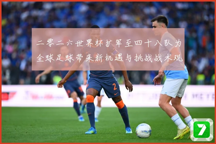 二零二六世界杯扩军至四十八队为全球足球带来新机遇与挑战战术观察：最新赛事动态与深度分析