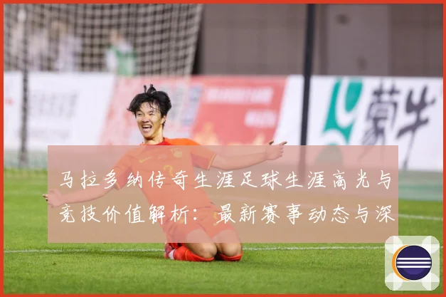 马拉多纳传奇生涯足球生涯高光与竞技价值解析：最新赛事动态与深度分析