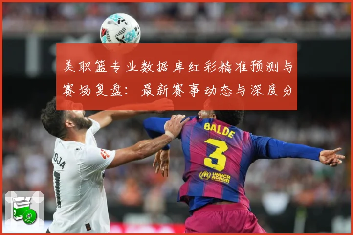 美职篮专业数据库红彩精准预测与赛场复盘：最新赛事动态与深度分析
