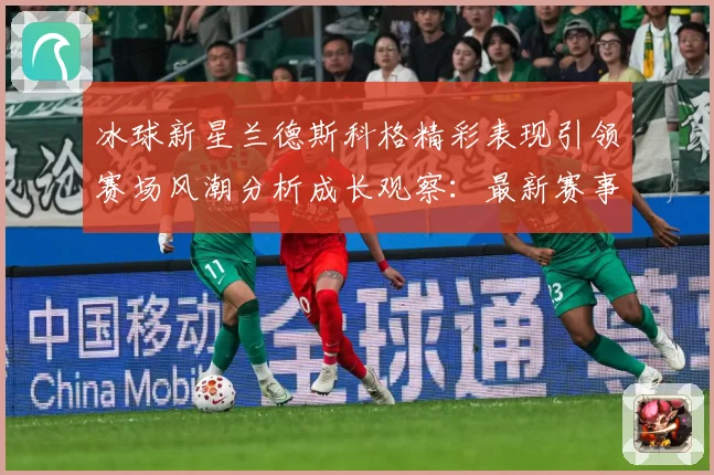 冰球新星兰德斯科格精彩表现引领赛场风潮分析成长观察：最新赛事动态与深度分析