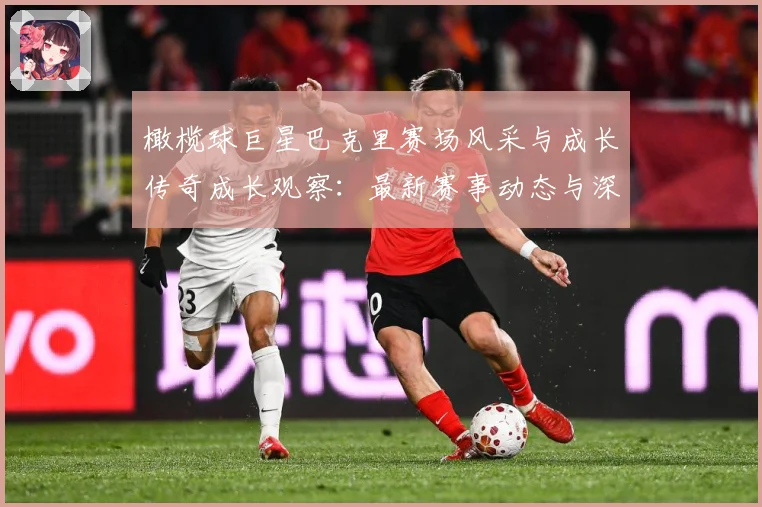 橄榄球巨星巴克里赛场风采与成长传奇成长观察：最新赛事动态与深度分析
