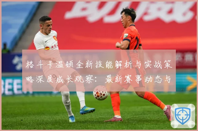 格斗卡温顿全新技能解析与实战策略深度成长观察：最新赛事动态与深度分析