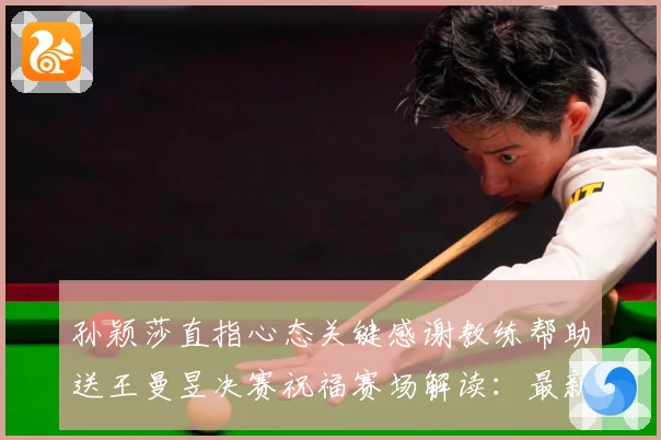 孙颖莎直指心态关键感谢教练帮助送王曼昱决赛祝福赛场解读：最新赛事动态与深度分析