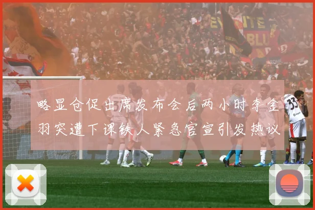 略显仓促出席发布会后两小时李金羽突遭下课铁人紧急官宣引发热议战术观察：最新赛事动态与深度分析
