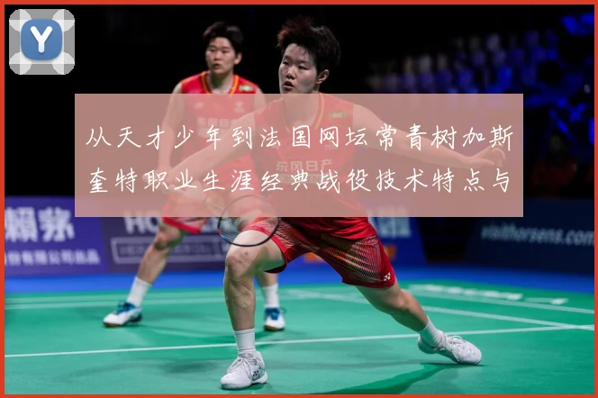 从天才少年到法国网坛常青树加斯奎特职业生涯经典战役技术特点与传奇解析：最新赛事动态与深度分析