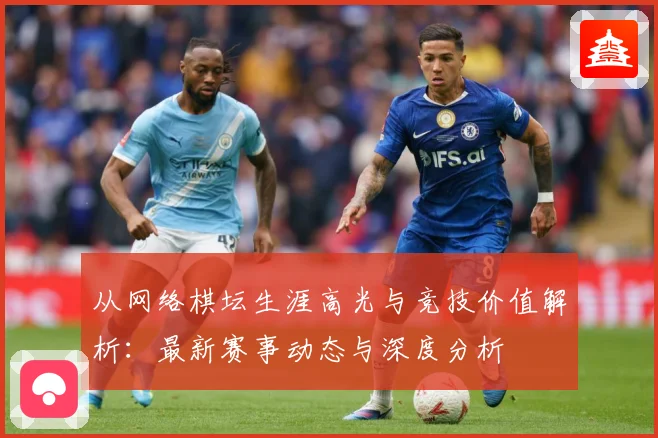 从网络棋坛生涯高光与竞技价值解析：最新赛事动态与深度分析