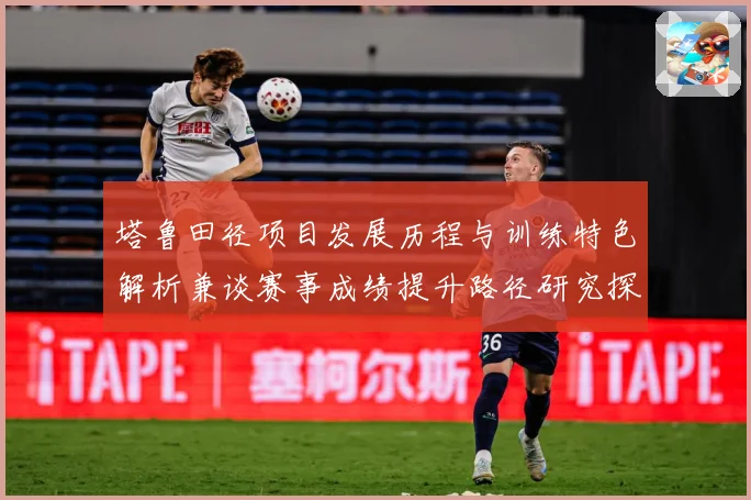 塔鲁田径项目发展历程与训练特色解析兼谈赛事成绩提升路径研究探讨：最新赛事动态与深度分析