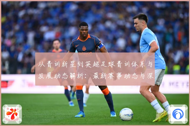 从青训新星到英超足球青训体系与发展动态解析：最新赛事动态与深度分析