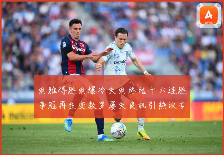 利雅得胜利爆冷失利终结十六连胜争冠再生变数罗屡失良机引热议专题观察：最新赛事动态与深度分析