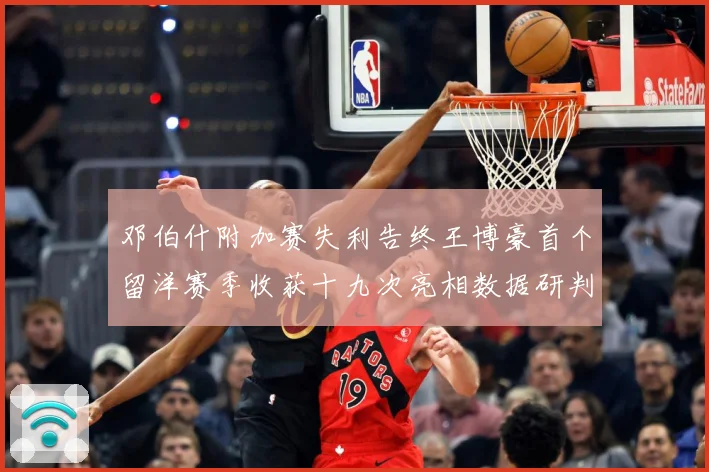 邓伯什附加赛失利告终王博豪首个留洋赛季收获十九次亮相数据研判：最新赛事动态与深度分析