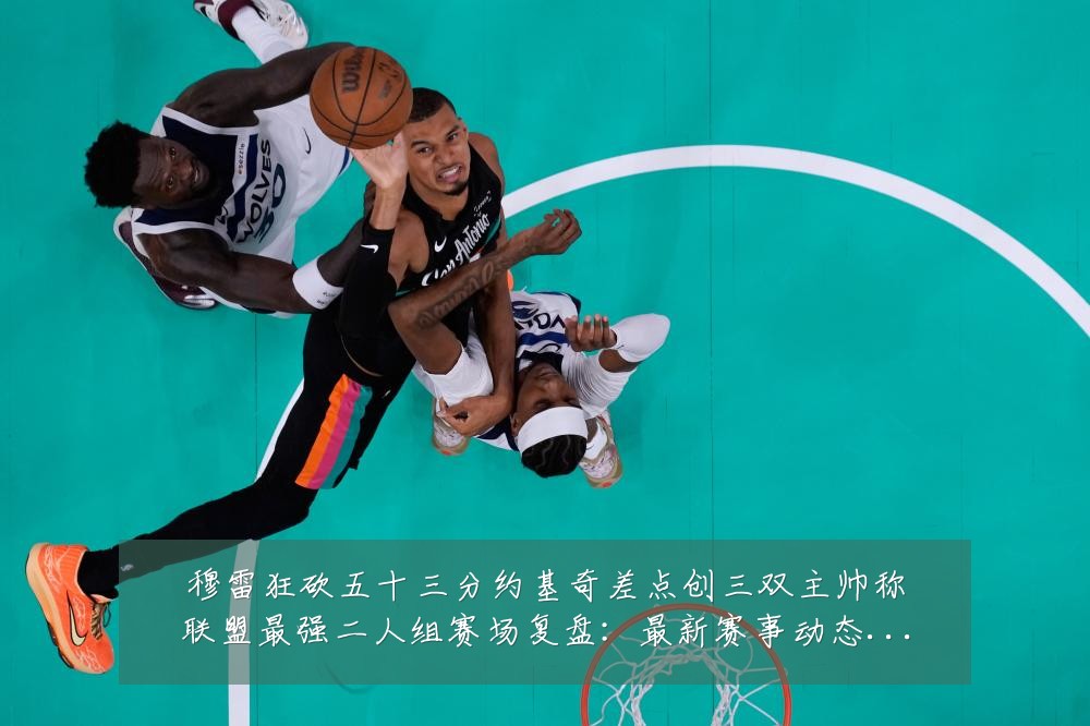 穆雷狂砍五十三分约基奇差点创三双主帅称联盟最强二人组赛场复盘：最新赛事动态与深度分析