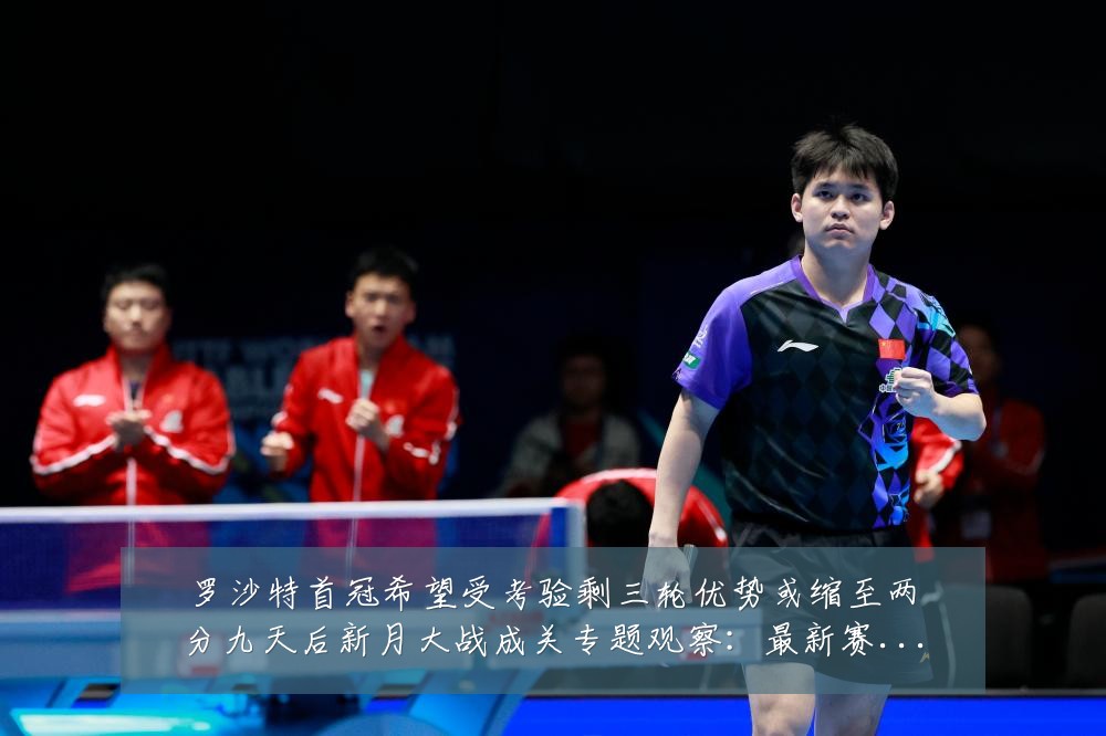罗沙特首冠希望受考验剩三轮优势或缩至两分九天后新月大战成关专题观察:最新赛事动态与深度分析