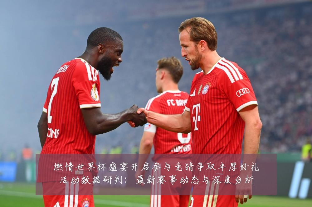 燃情世界杯盛宴开启参与竞猜争取丰厚好礼活动数据研判:最新赛事动态与深度分析