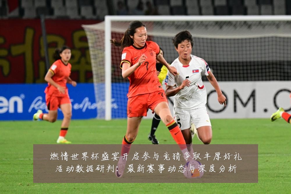 燃情世界杯盛宴开启参与竞猜争取丰厚好礼活动数据研判:最新赛事动态与深度分析