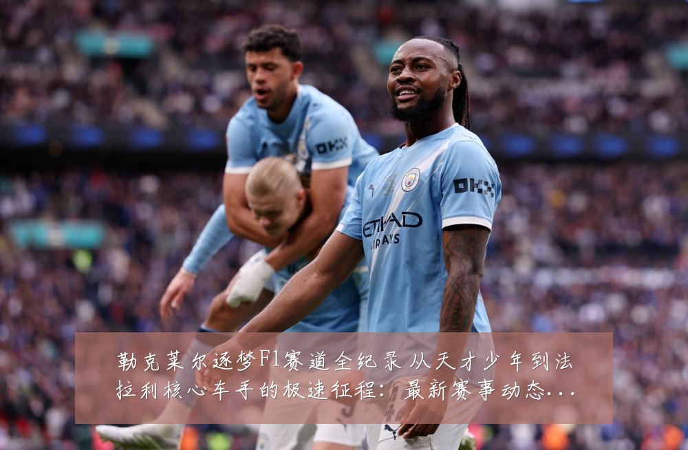 勒克莱尔逐梦F1赛道全纪录 从天才少年到法拉利核心车手的极速征程:最新赛事动态与深度分析