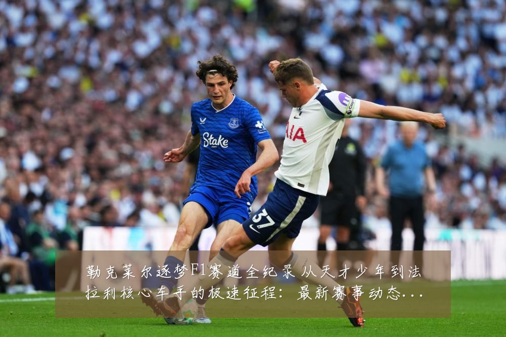 勒克莱尔逐梦F1赛道全纪录 从天才少年到法拉利核心车手的极速征程:最新赛事动态与深度分析