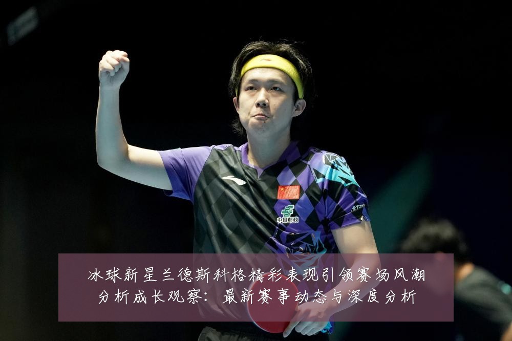 冰球新星兰德斯科格精彩表现引领赛场风潮分析成长观察:最新赛事动态与深度分析