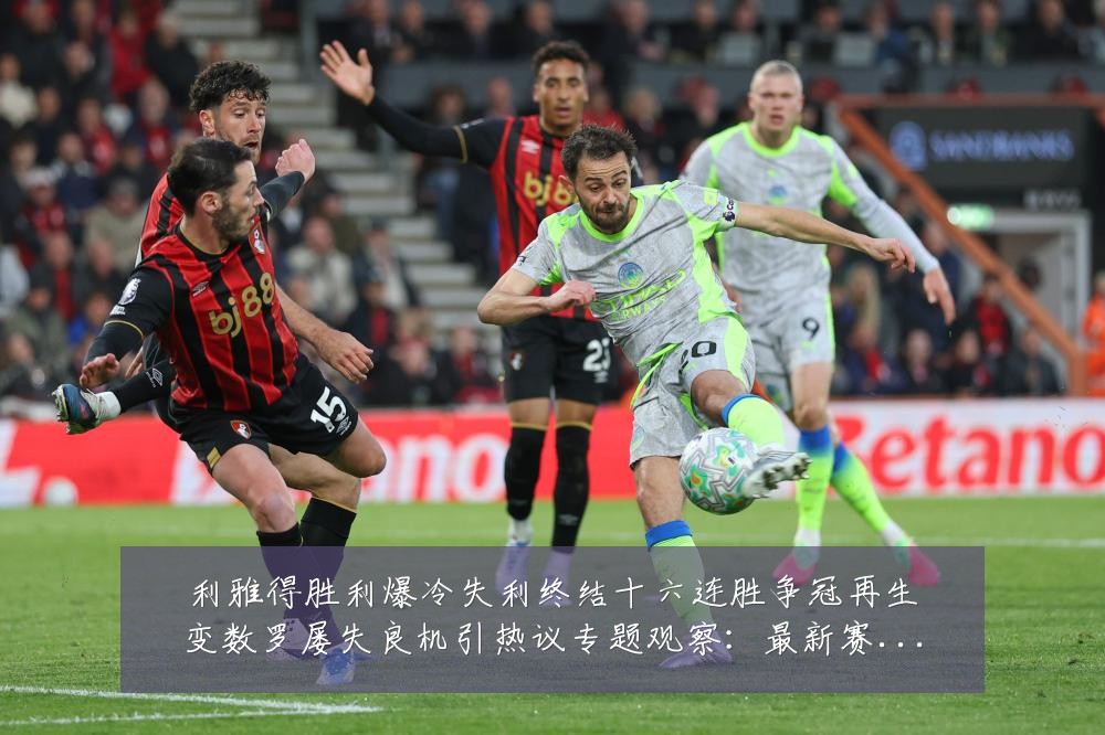 利雅得胜利爆冷失利终结十六连胜争冠再生变数罗屡失良机引热议专题观察:最新赛事动态与深度分析