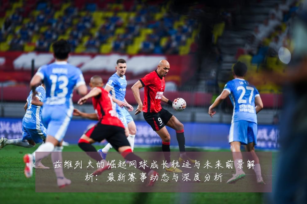 兹维列夫的崛起网球成长轨迹与未来前景解析：最新赛事动态与深度分析
