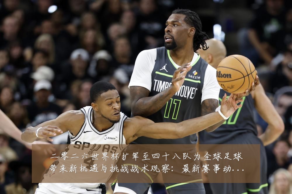二零二六世界杯扩军至四十八队为全球足球带来新机遇与挑战战术观察：最新赛事动态与深度分析