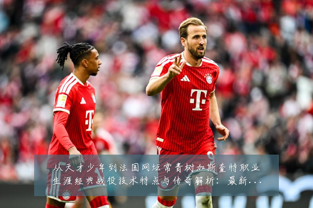 从天才少年到法国网坛常青树加斯奎特职业生涯经典战役技术特点与传奇解析：最新赛事动态与深度分析