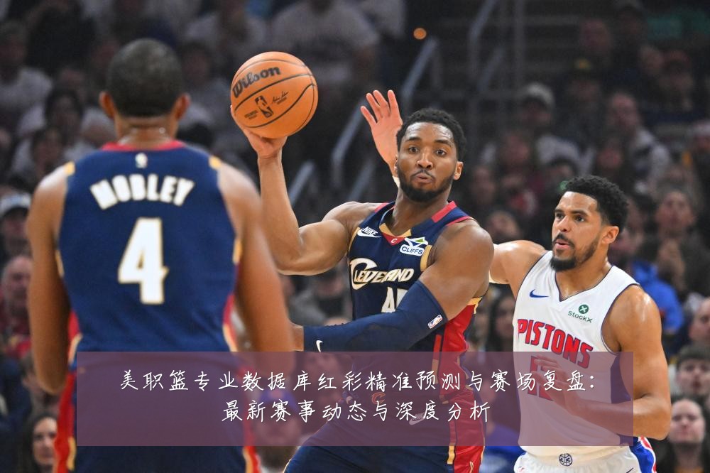 美职篮专业数据库红彩精准预测与赛场复盘:最新赛事动态与深度分析