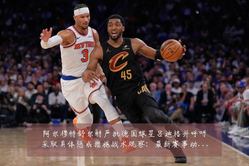 阿尔穆特舒尔特严批德国球星吕迪格并呼吁采取具体惩戒措施战术观察：最新赛事动态与深度分析