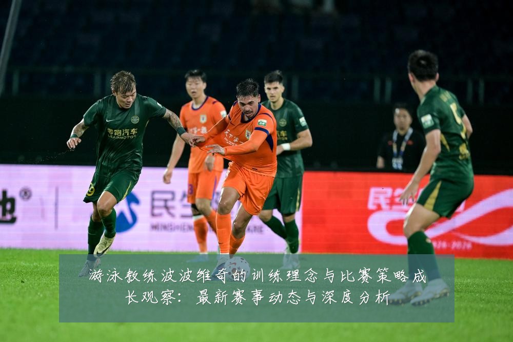 游泳教练波波维奇的训练理念与比赛策略成长观察：最新赛事动态与深度分析