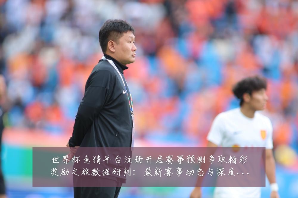 世界杯竞猜平台注册开启赛事预测争取精彩奖励之旅数据研判：最新赛事动态与深度分析