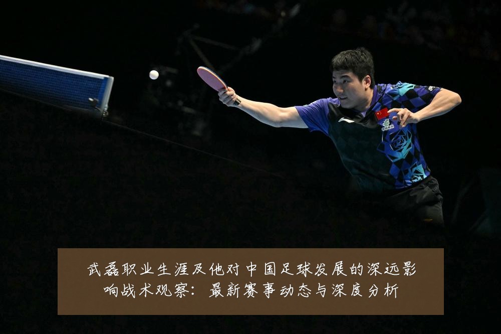 武磊职业生涯及他对中国足球发展的深远影响战术观察:最新赛事动态与深度分析